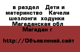  в раздел : Дети и материнство » Качели, шезлонги, ходунки . Магаданская обл.,Магадан г.